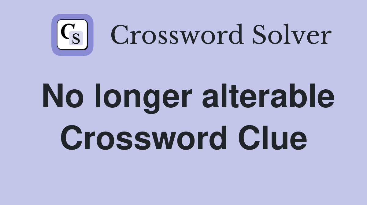 No longer alterable Crossword Clue