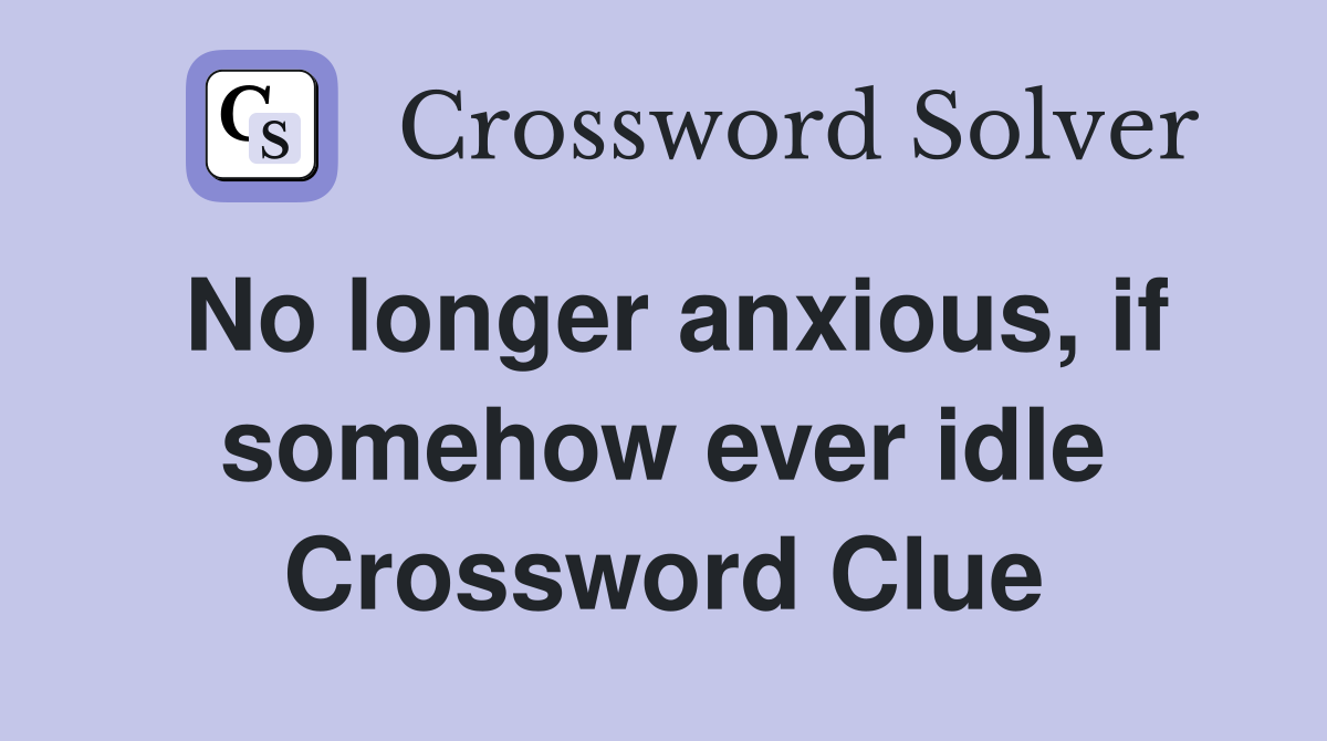 No longer anxious, if somehow ever idle Crossword Clue