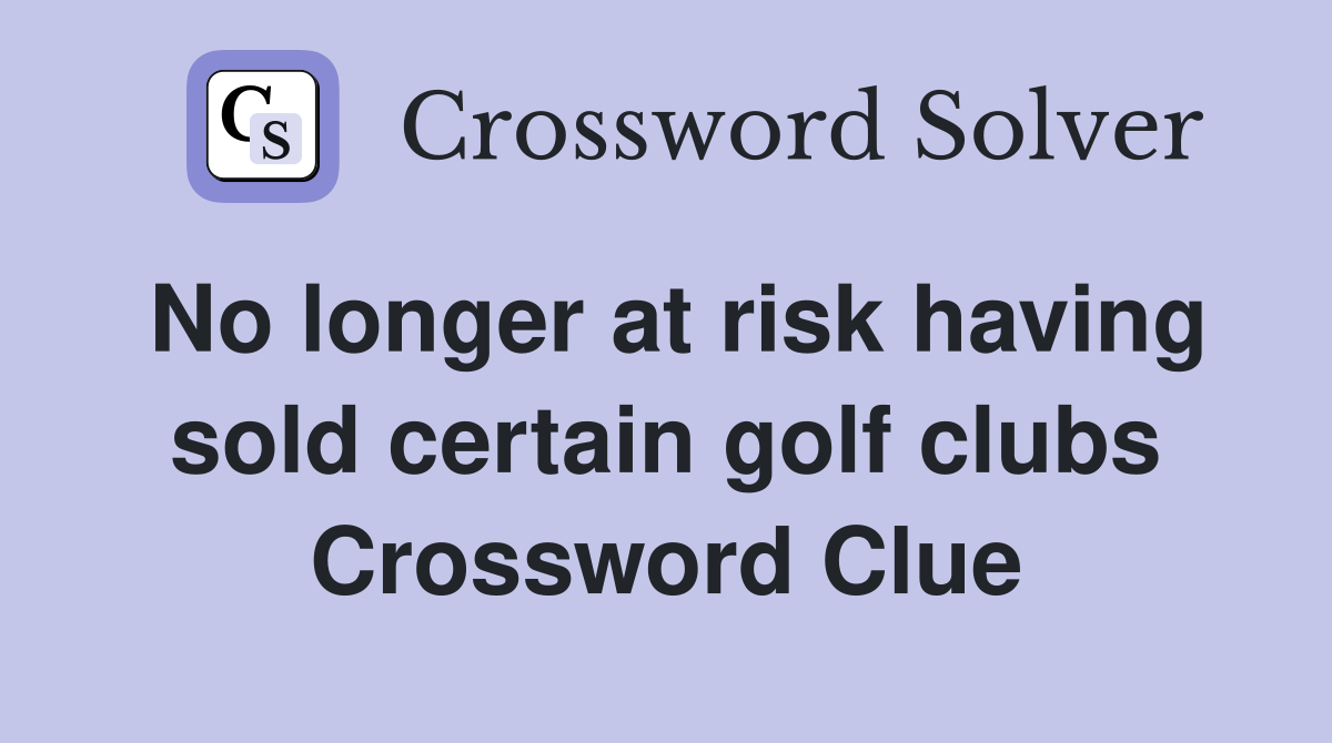No longer at risk having sold certain golf clubs Crossword Clue