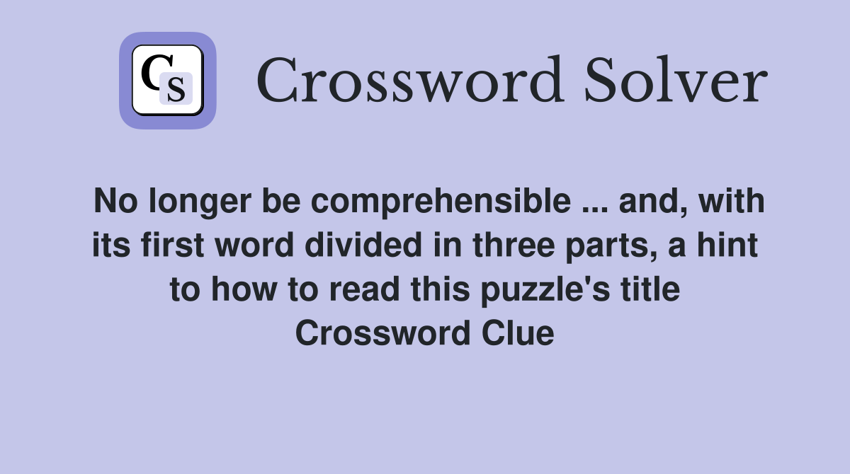No longer be comprehensible ... and, with its first word divided in three parts, a hint to how to read this puzzle's title Crossword Clue