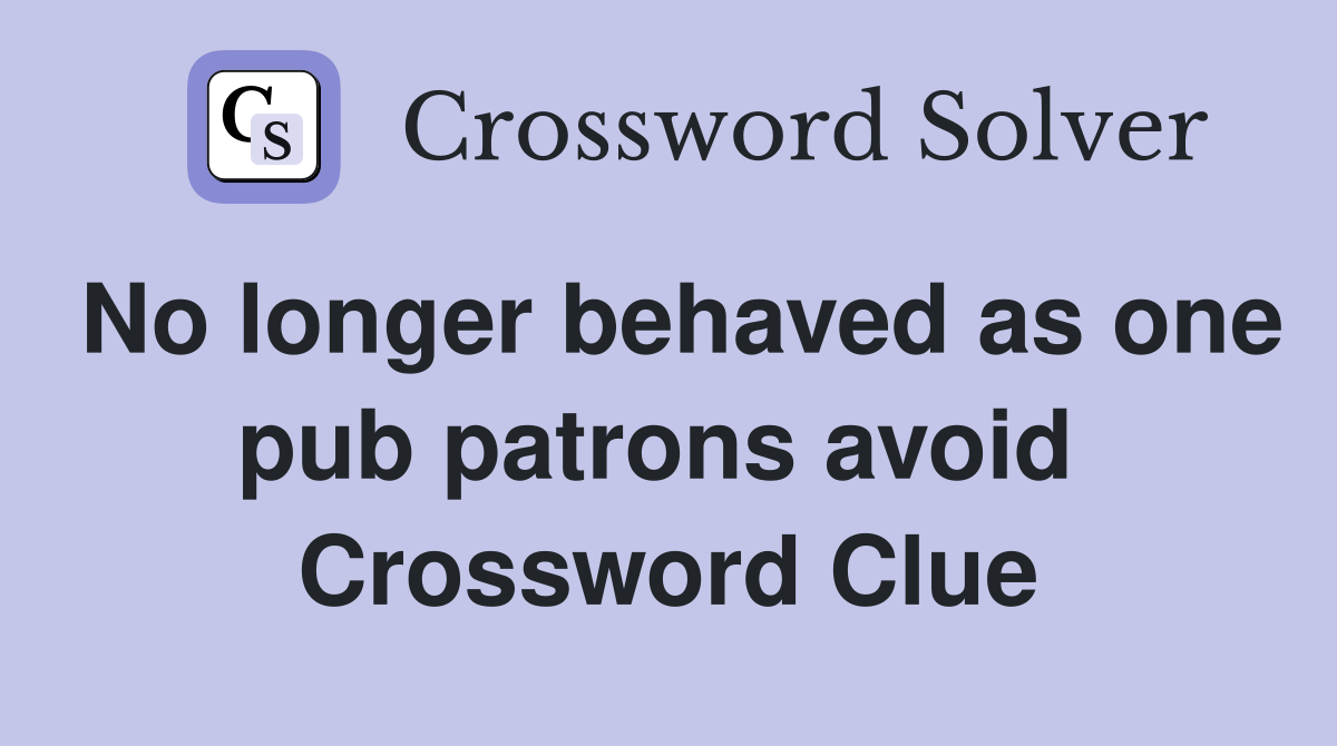 No longer behaved as one pub patrons avoid  Crossword Clue