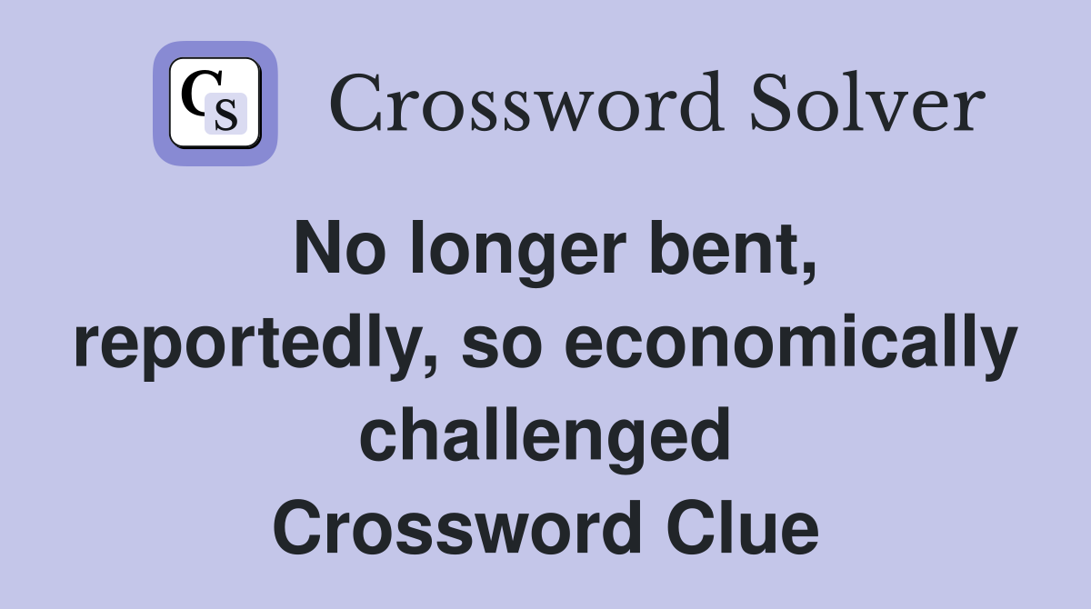 No longer bent, reportedly, so economically challenged Crossword Clue
