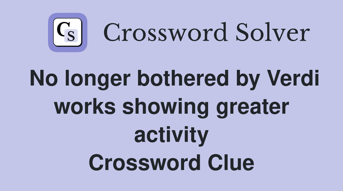 No longer bothered by Verdi works showing greater activity Crossword Clue