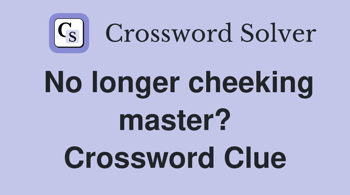 No longer cheeking master? Crossword Clue