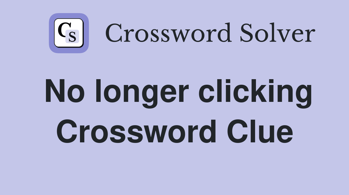 No longer clicking Crossword Clue