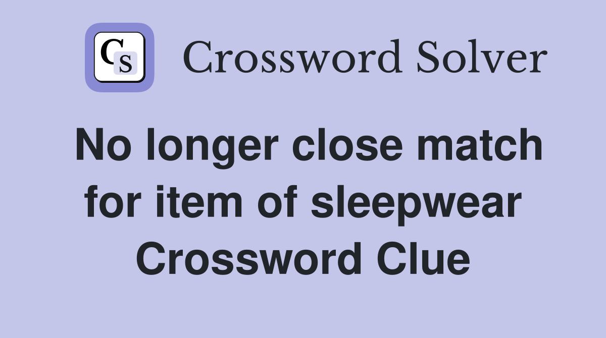 No longer close match for item of sleepwear Crossword Clue
