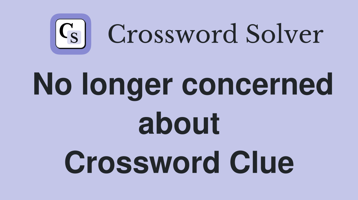 No longer concerned about Crossword Clue
