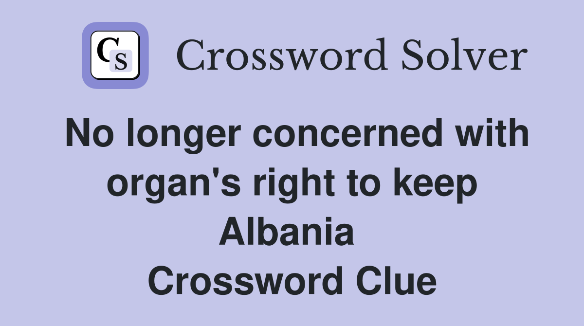 No longer concerned with organ's right to keep Albania  Crossword Clue