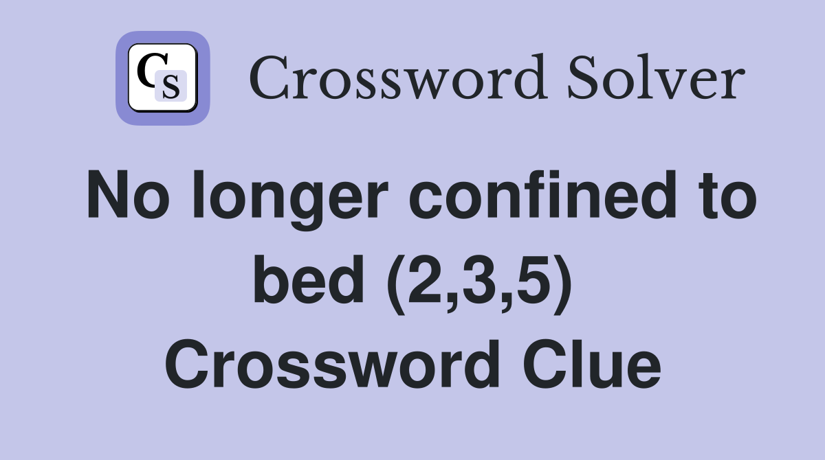 No longer confined to bed (2,3,5) Crossword Clue