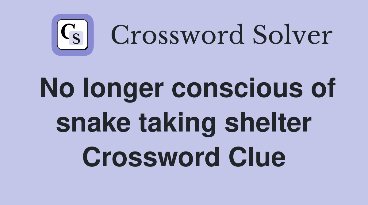 No longer conscious of snake taking shelter Crossword Clue
