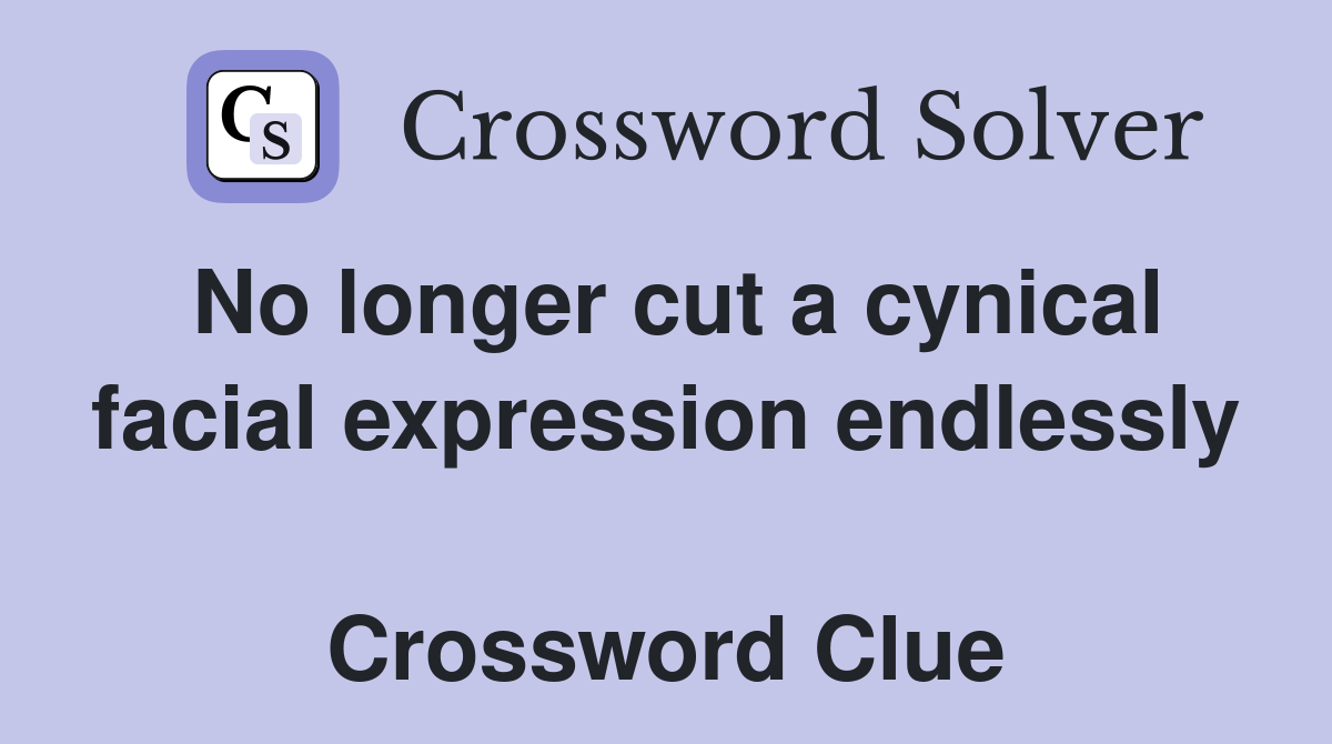No longer cut a cynical facial expression endlessly  Crossword Clue