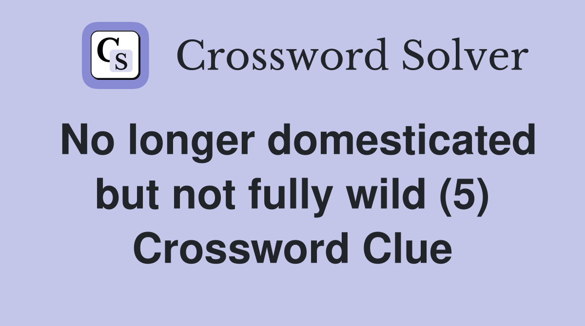 No longer domesticated but not fully wild (5) Crossword Clue