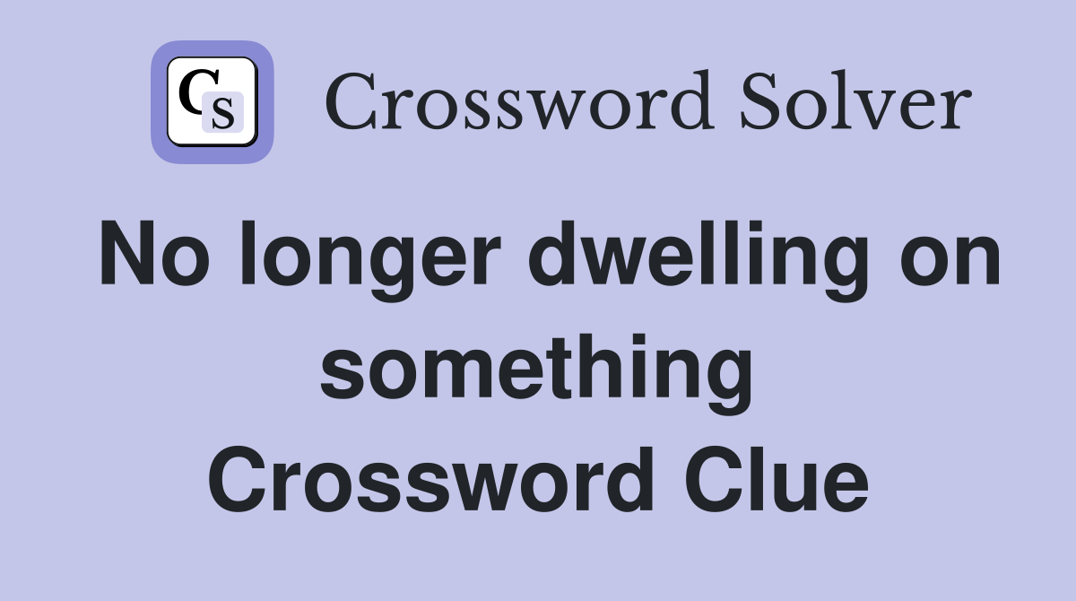 No longer dwelling on something Crossword Clue