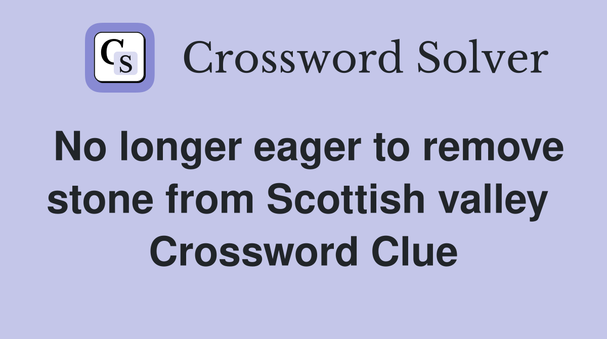 No longer eager to remove stone from Scottish valley  Crossword Clue