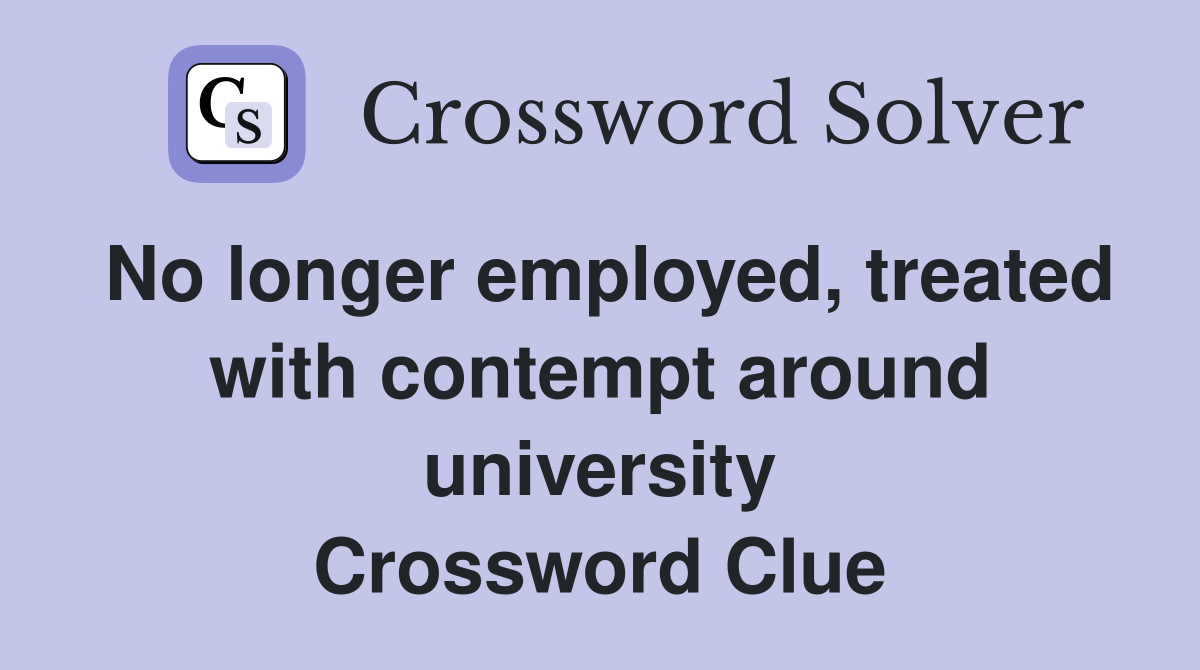 No longer employed, treated with contempt around university Crossword Clue