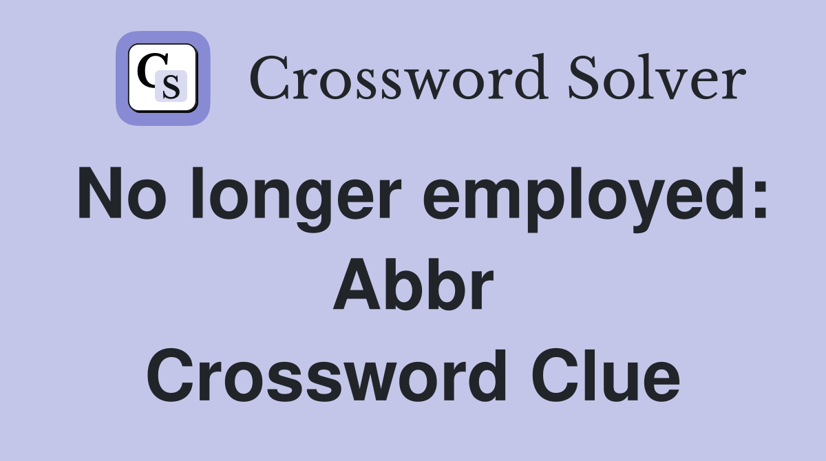 No longer employed: Abbr Crossword Clue