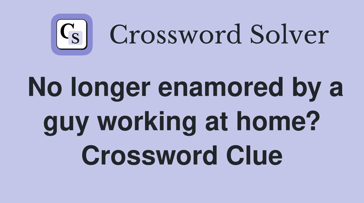 No longer enamored by a guy working at home? Crossword Clue