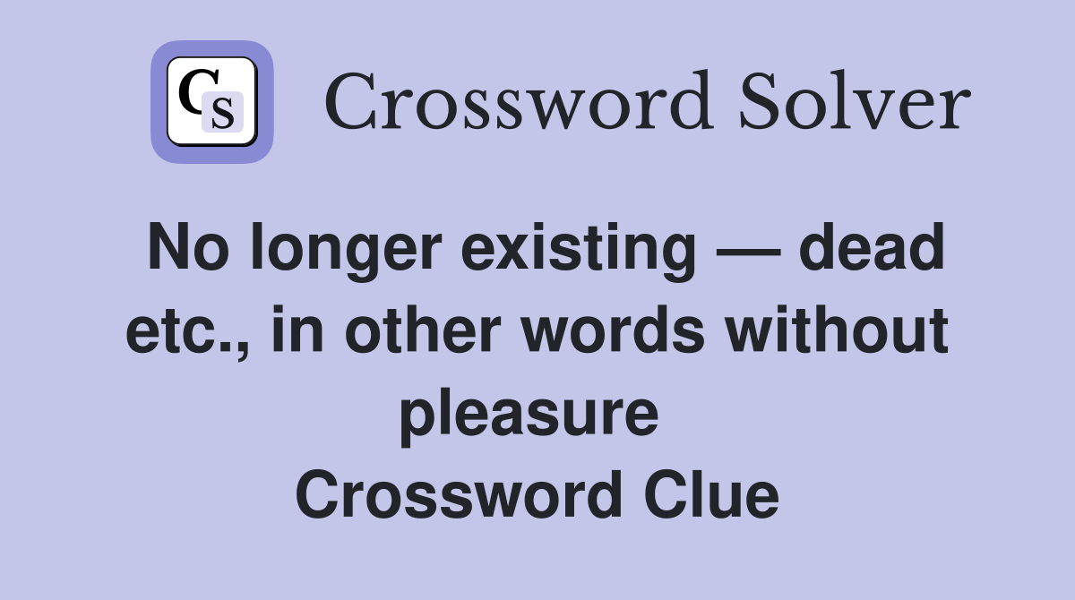No longer existing — dead etc., in other words without pleasure  Crossword Clue