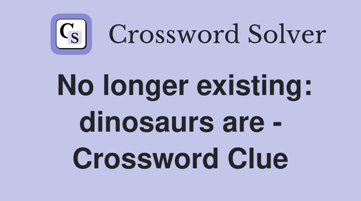 No longer existing: dinosaurs are - Crossword Clue