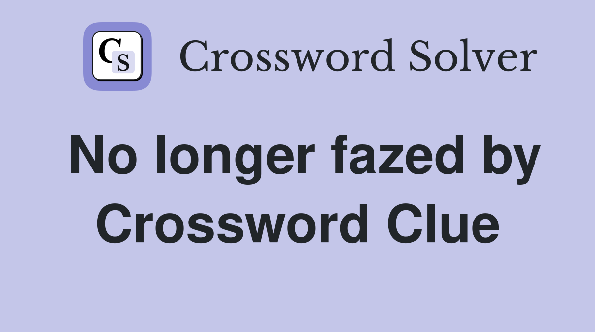 No longer fazed by Crossword Clue