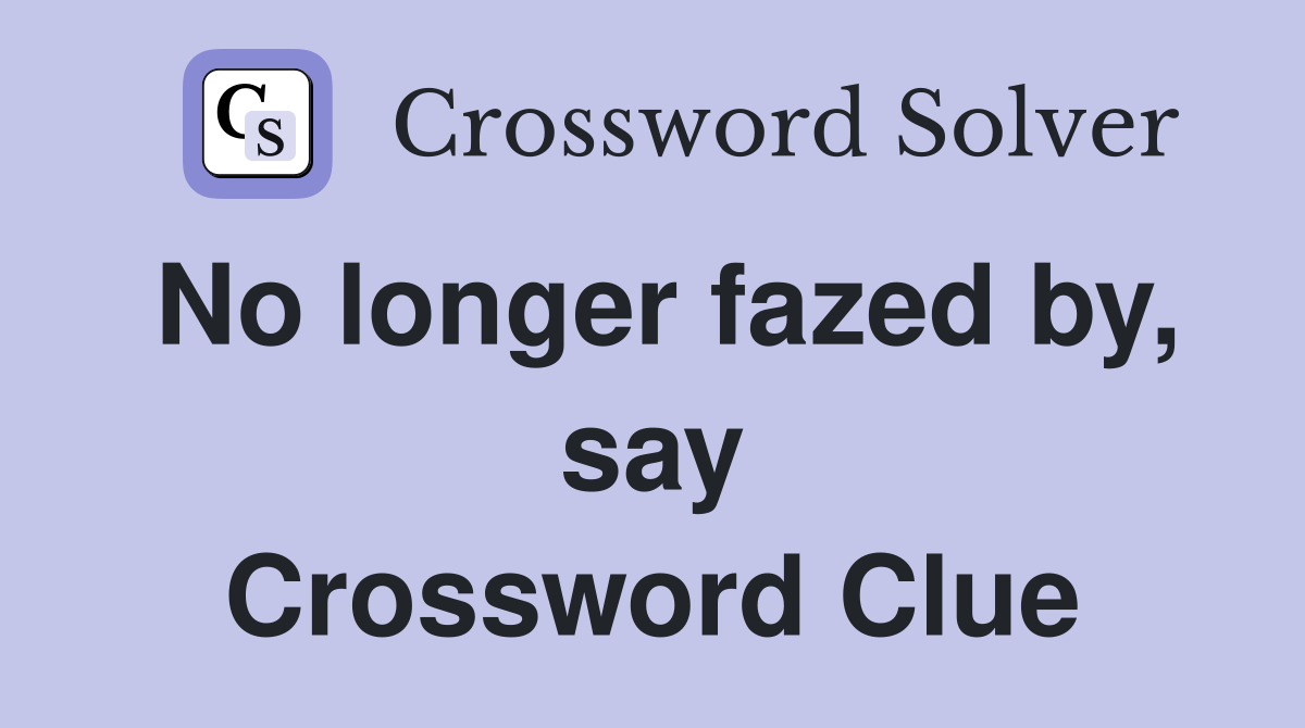 No longer fazed by, say Crossword Clue