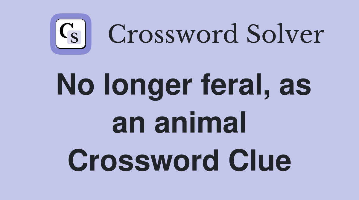 No longer feral, as an animal Crossword Clue