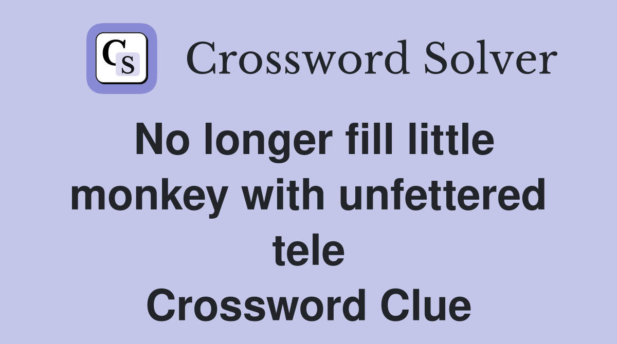 No longer fill little monkey with unfettered tele Crossword Clue