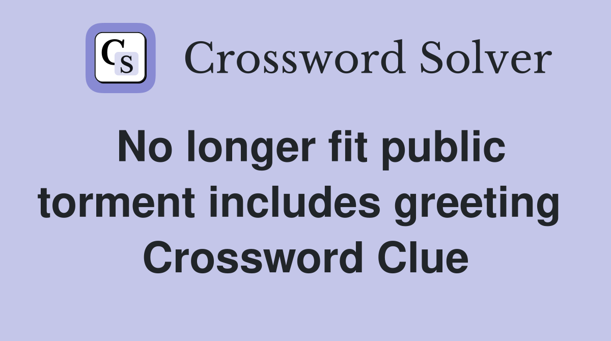 No longer fit public torment includes greeting  Crossword Clue