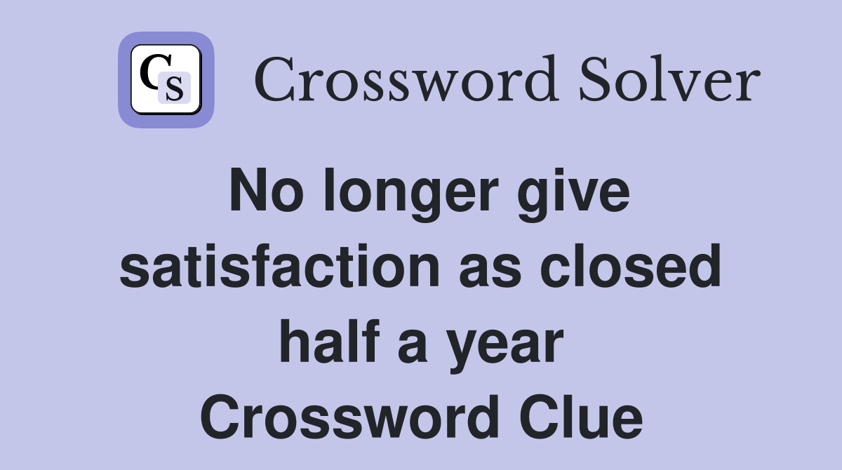 No longer give satisfaction as closed half a year Crossword Clue
