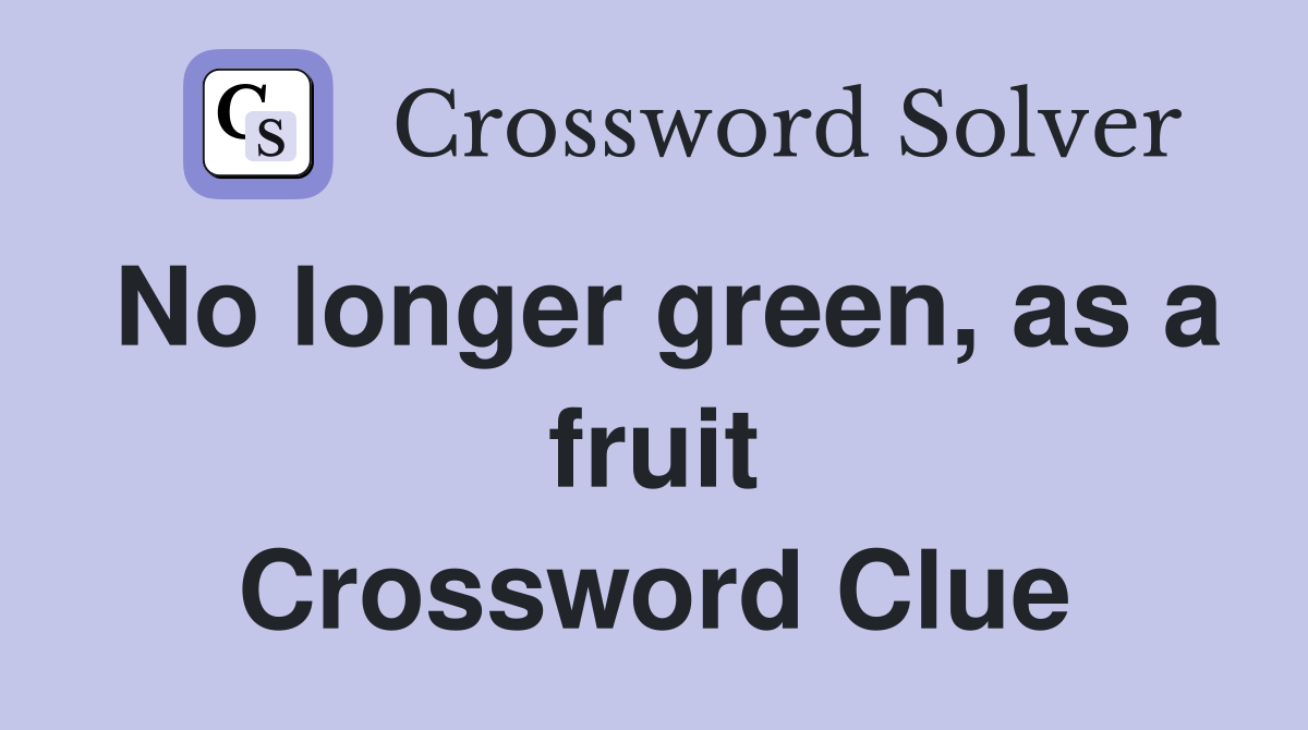 No longer green, as a fruit Crossword Clue