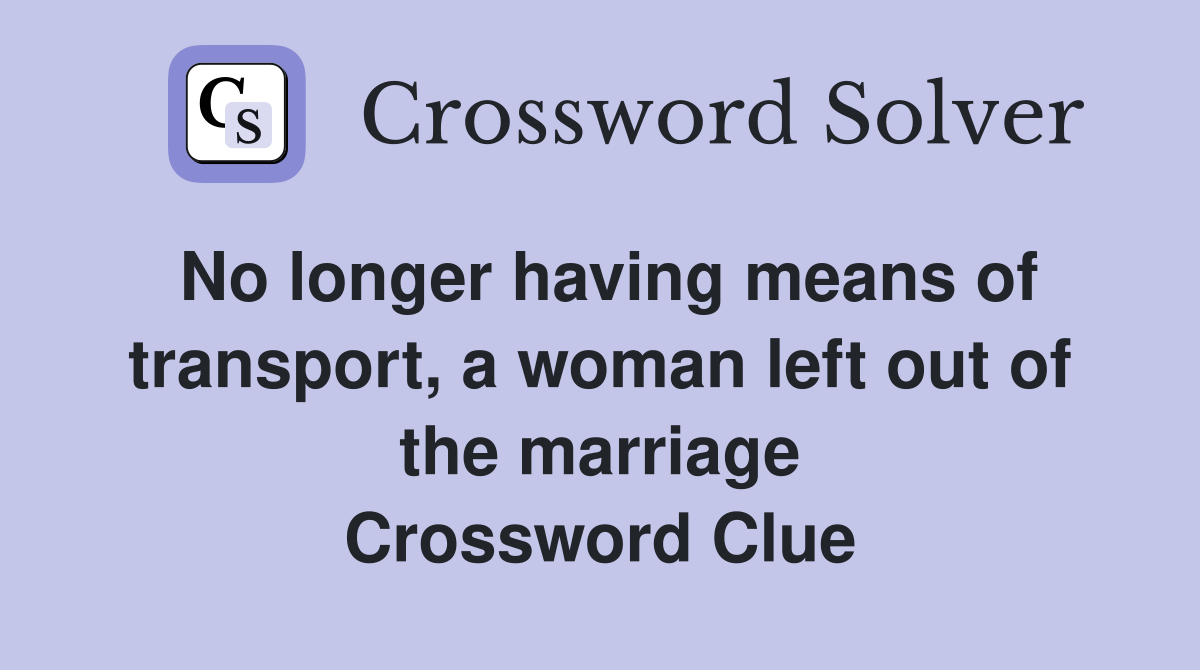No longer having means of transport, a woman left out of the marriage Crossword Clue