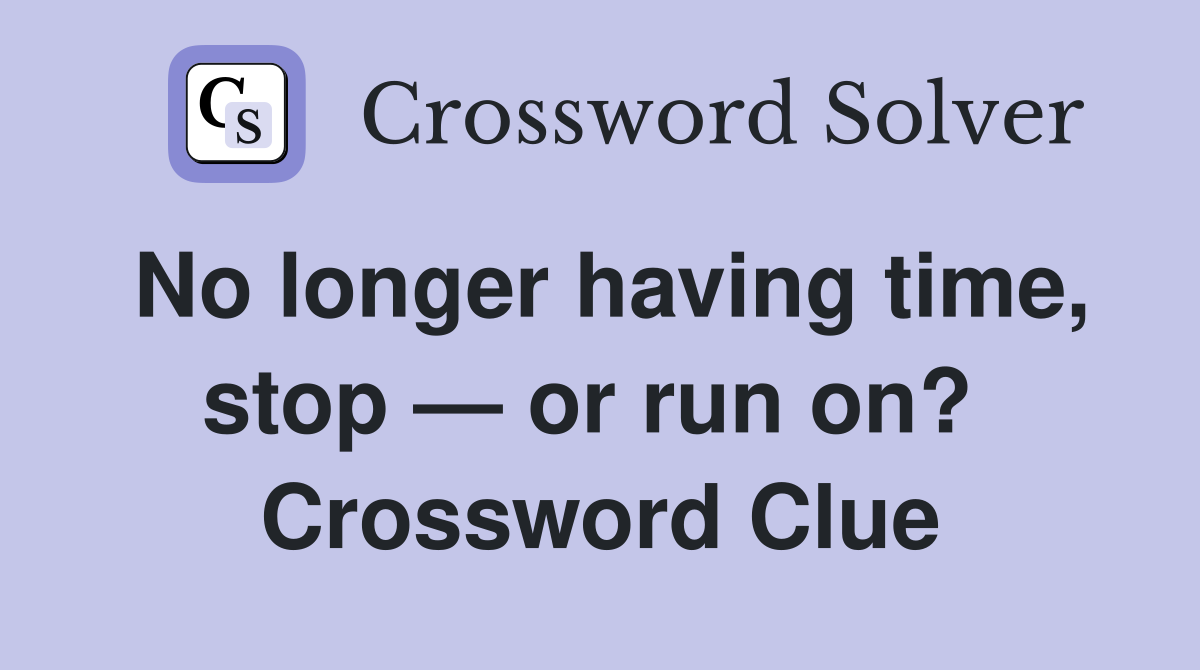 No longer having time, stop — or run on?  Crossword Clue