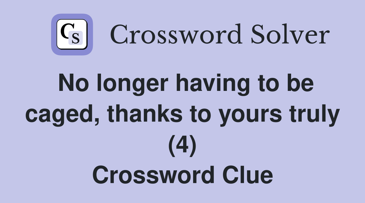 No longer having to be caged, thanks to yours truly (4) Crossword Clue