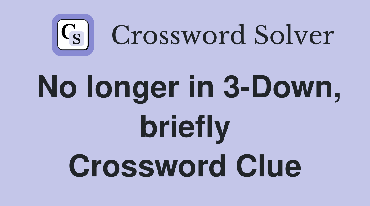 No longer in 3-Down, briefly Crossword Clue