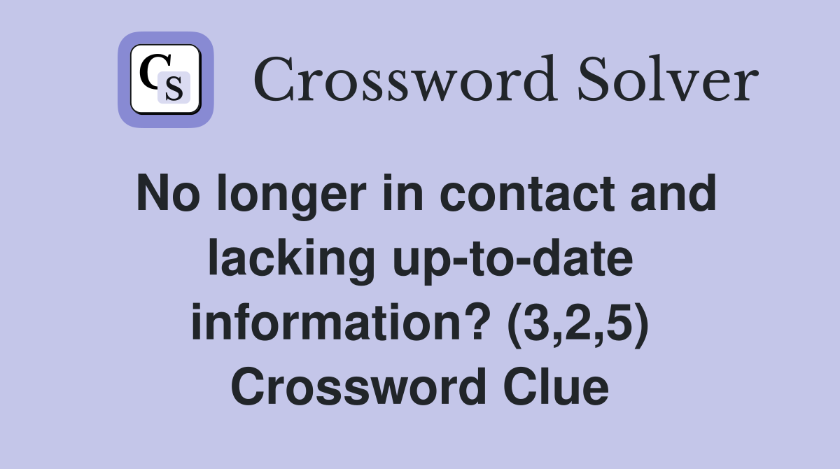 No longer in contact and lacking up-to-date information? (3,2,5) Crossword Clue