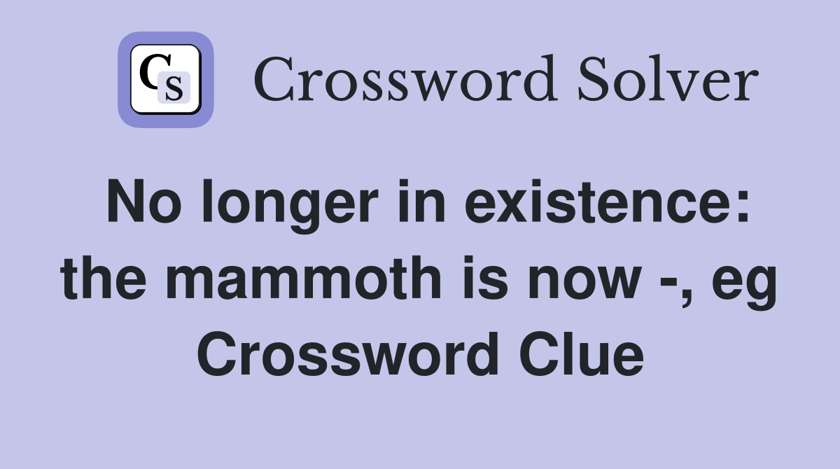 No longer in existence: the mammoth is now -, eg Crossword Clue
