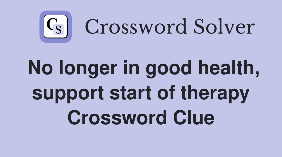 No longer in good health, support start of therapy Crossword Clue