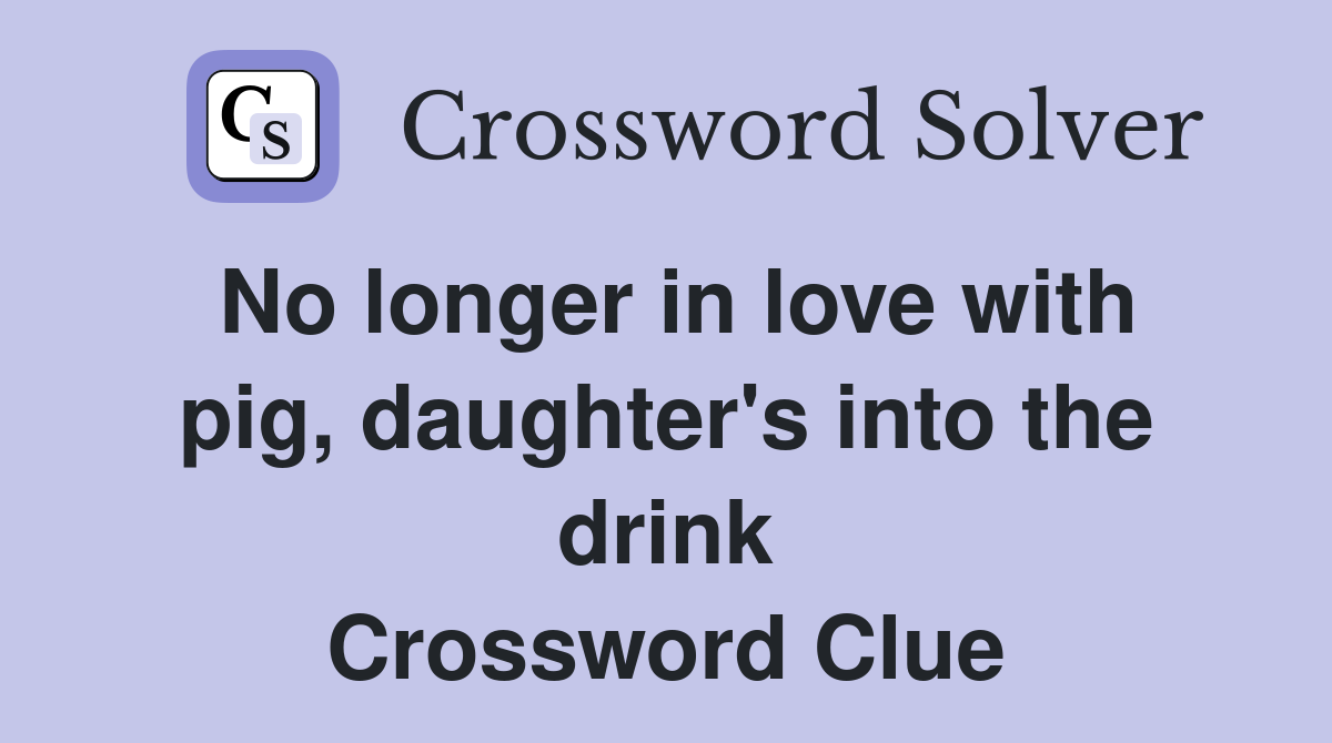 No longer in love with pig, daughter's into the drink Crossword Clue