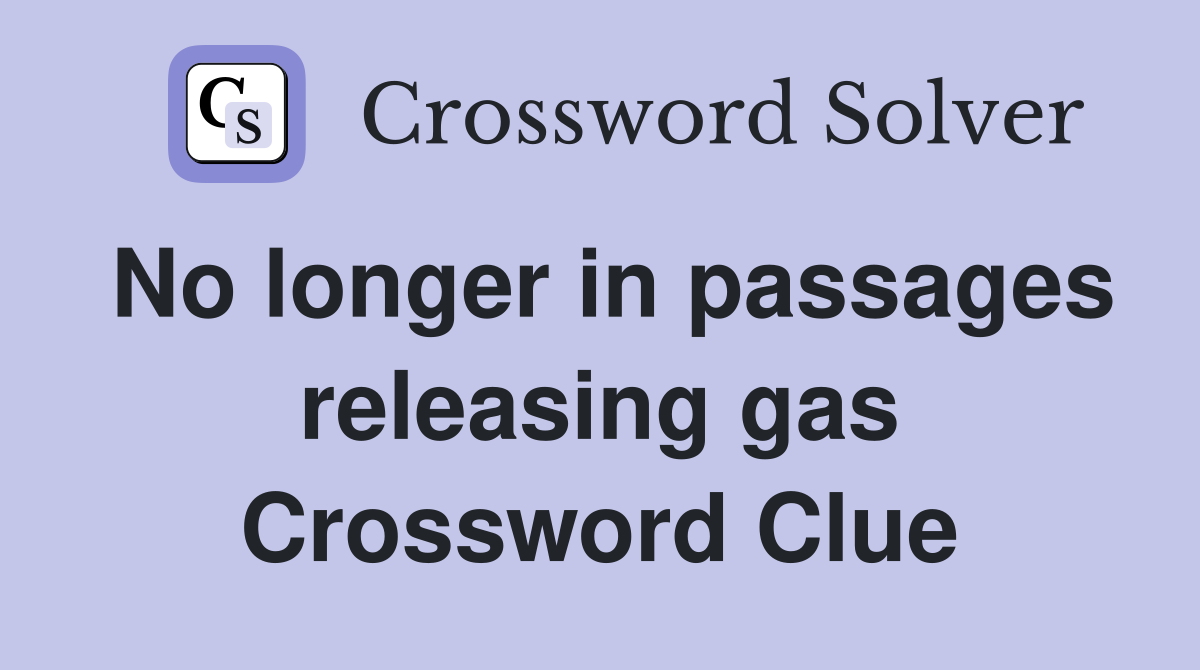 No longer in passages releasing gas Crossword Clue
