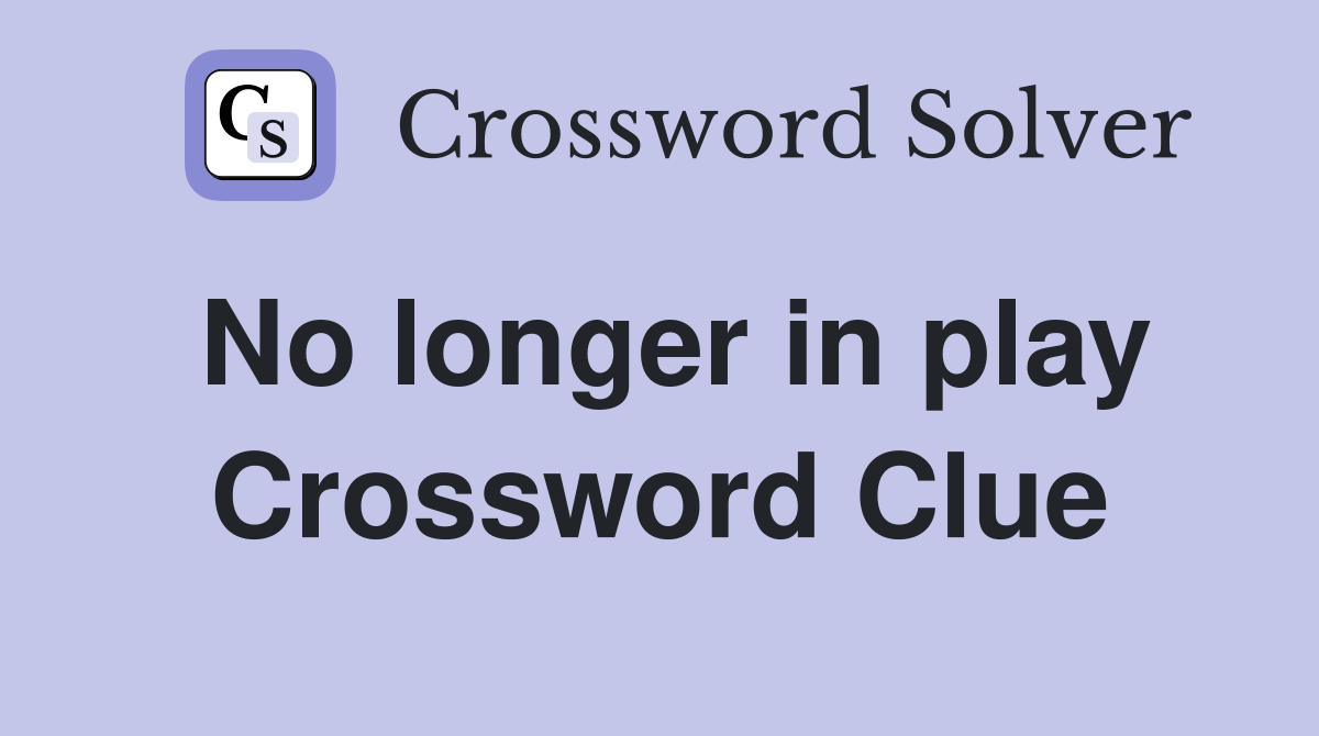 No longer in play Crossword Clue