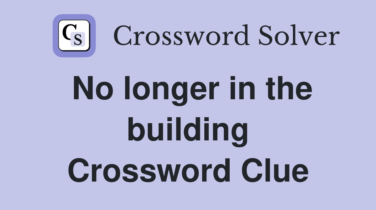 No longer in the building Crossword Clue
