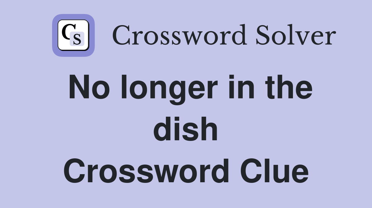 No longer in the dish Crossword Clue