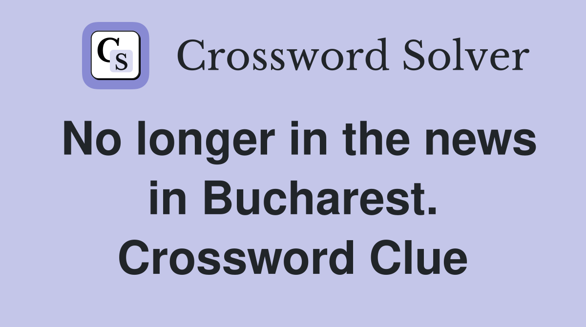 No longer in the news in Bucharest. Crossword Clue