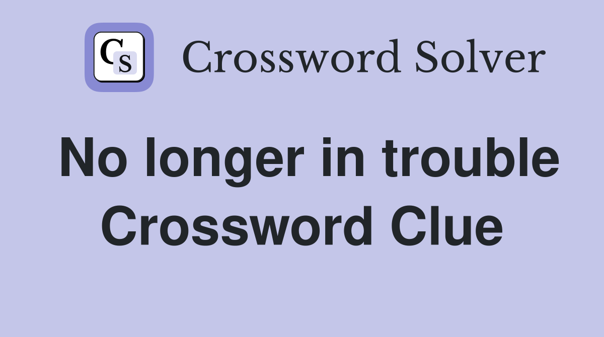 No longer in trouble Crossword Clue
