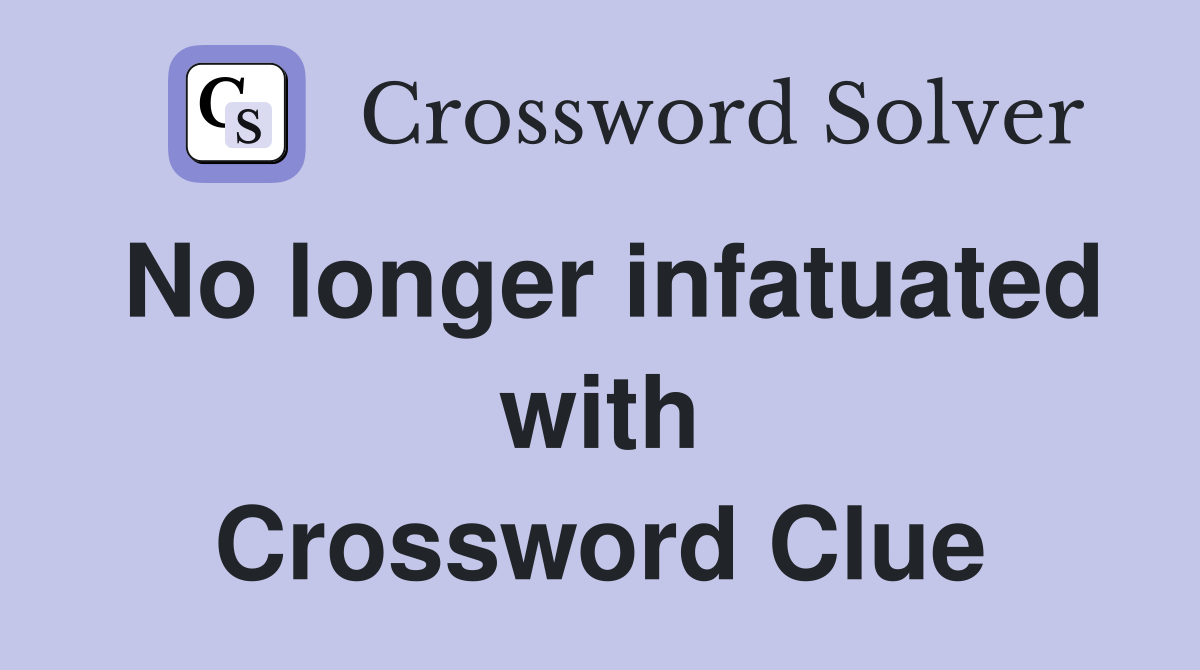 No longer infatuated with Crossword Clue