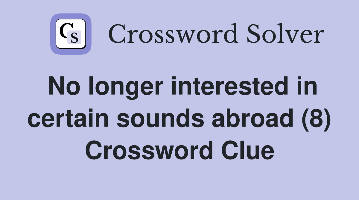 No longer interested in certain sounds abroad (8) Crossword Clue