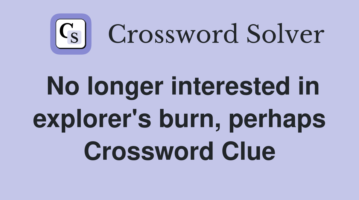 No longer interested in explorer's burn, perhaps Crossword Clue