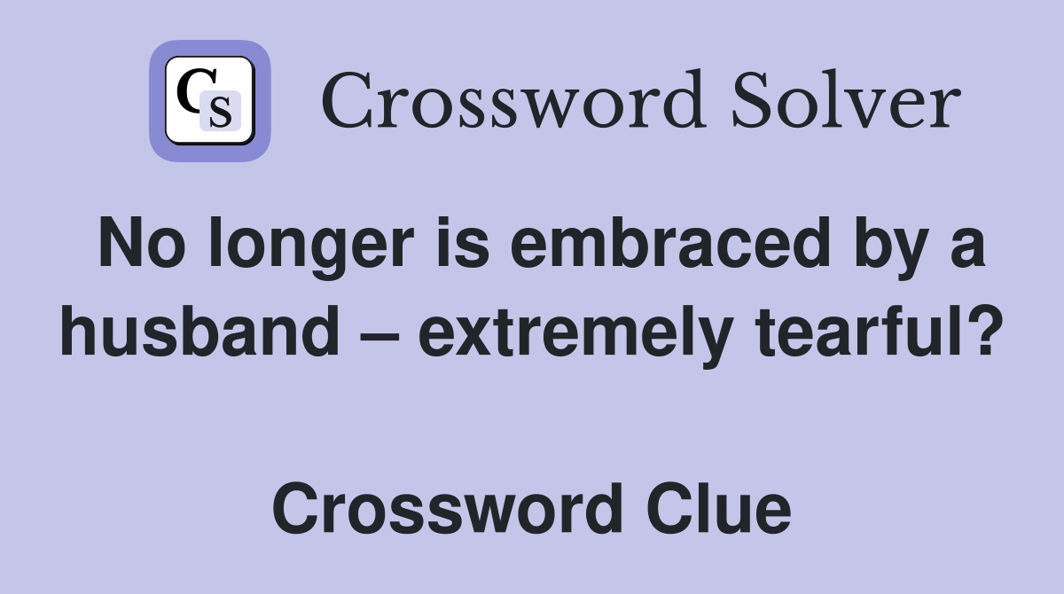 No longer is embraced by a husband – extremely tearful?  Crossword Clue
