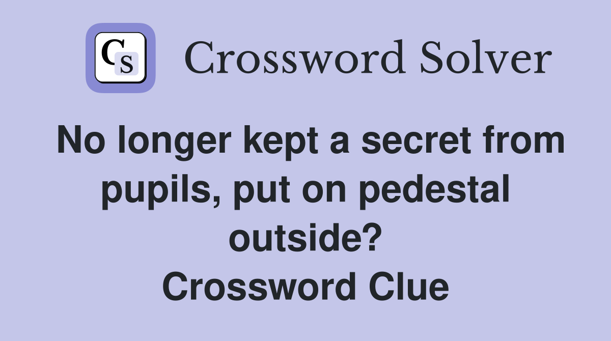 No longer kept a secret from pupils, put on pedestal outside? Crossword Clue