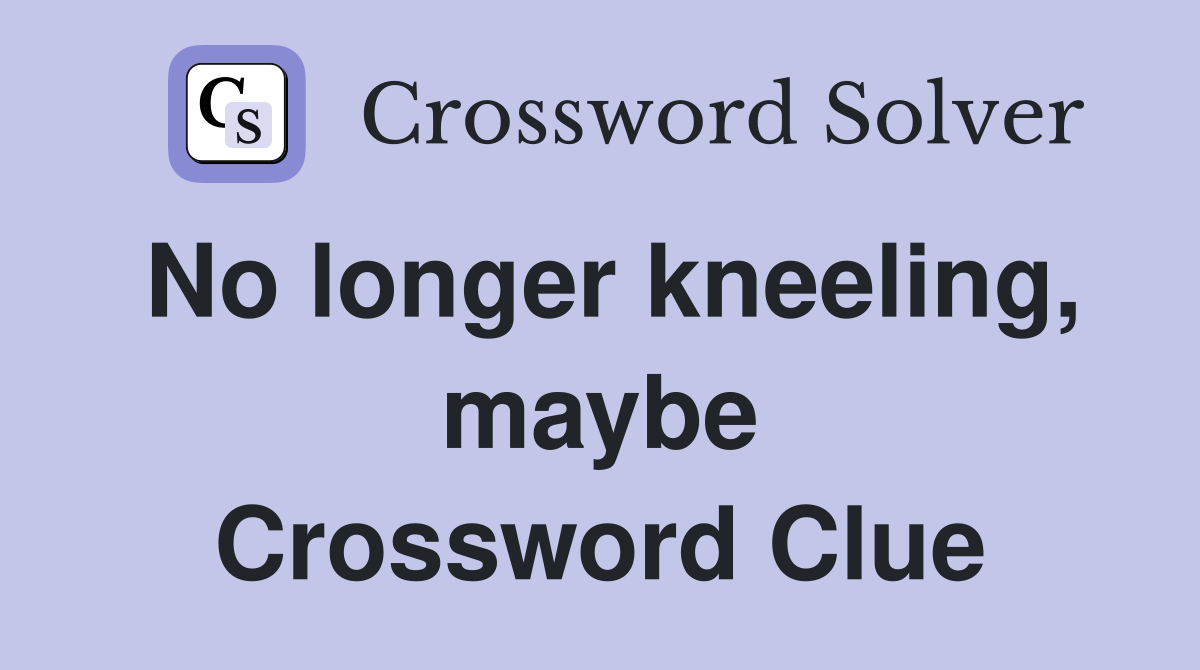 No longer kneeling, maybe Crossword Clue